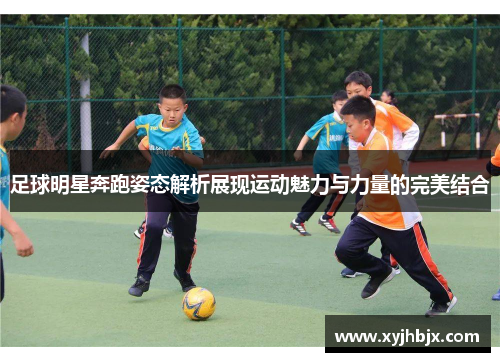 足球明星奔跑姿态解析展现运动魅力与力量的完美结合