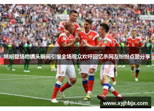 姚明登场吻镜头瞬间引爆全场观众欢呼回忆杀网友纷纷点赞分享