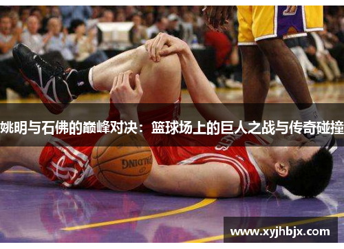 姚明与石佛的巅峰对决：篮球场上的巨人之战与传奇碰撞