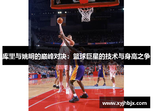 库里与姚明的巅峰对决：篮球巨星的技术与身高之争