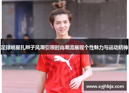足球明星扎辫子风潮引领时尚潮流展现个性魅力与运动精神