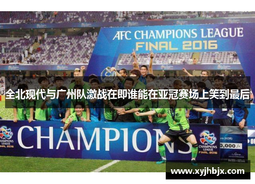 全北现代与广州队激战在即谁能在亚冠赛场上笑到最后