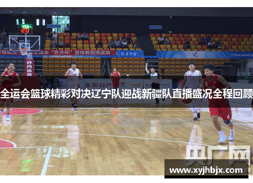全运会篮球精彩对决辽宁队迎战新疆队直播盛况全程回顾