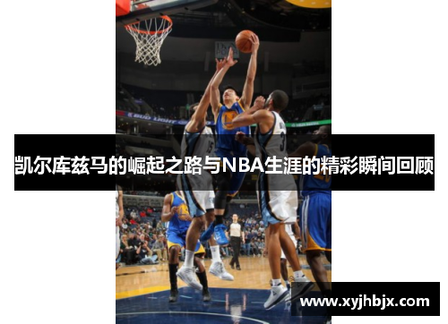 凯尔库兹马的崛起之路与NBA生涯的精彩瞬间回顾