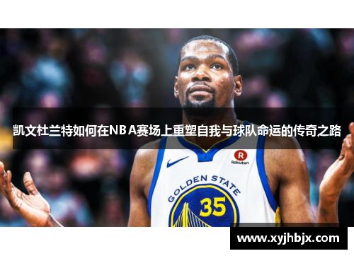 凯文杜兰特如何在NBA赛场上重塑自我与球队命运的传奇之路