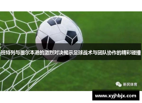 班特列与墨尔本港的激烈对决揭示足球战术与团队协作的精彩碰撞