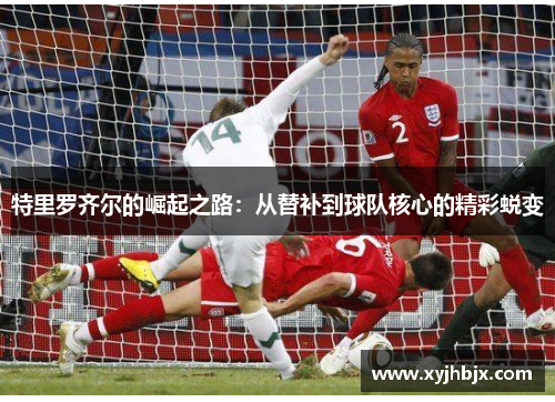 特里罗齐尔的崛起之路：从替补到球队核心的精彩蜕变