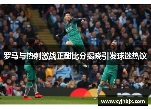 罗马与热刺激战正酣比分揭晓引发球迷热议