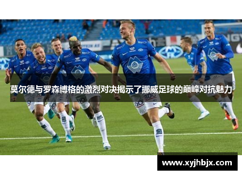 莫尔德与罗森博格的激烈对决揭示了挪威足球的巅峰对抗魅力