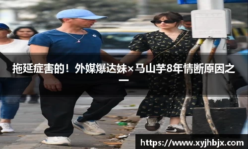 壹号娱乐拖延症害的！外媒爆达妹×马山芋8年情断原因之一